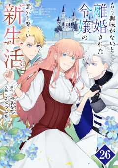 もう興味がないと離婚された令嬢の意外と楽しい新生活【単話】 26巻