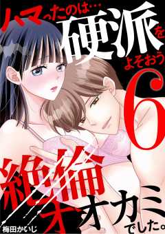 ハマったのは…硬派をよそおう絶倫オオカミでした。 6巻
