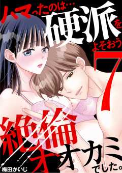 ハマったのは…硬派をよそおう絶倫オオカミでした。 7巻