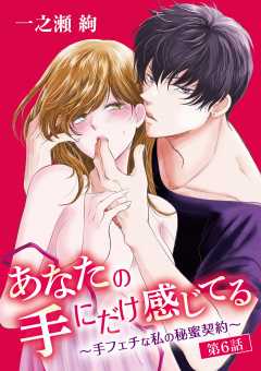 あなたの手にだけ感じてる～手フェチな私の秘蜜契約～ 6巻