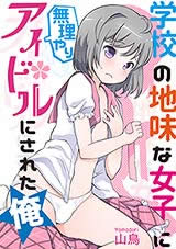 学校の地味な女子に無理やりアイドルにされた俺