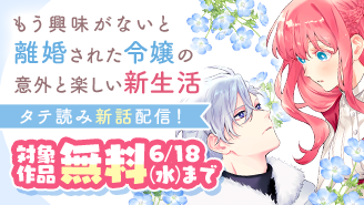 『もう興味がないと離婚された令嬢の意外と楽しい新生活【タテ読み】』新話配信フェア『もう興味がないと離婚された令嬢の意外と楽しい新生活』