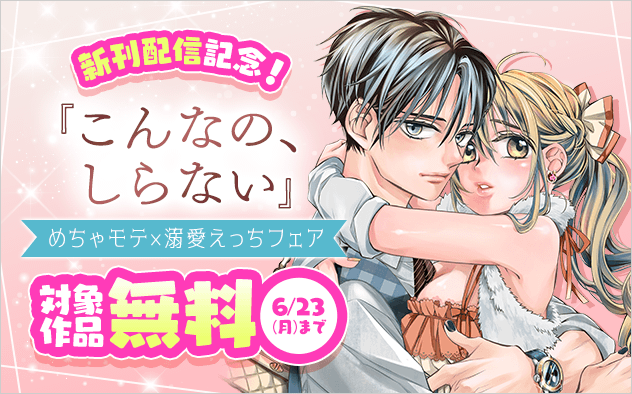 『こんなの、しらない』新刊配信記念！ めちゃモテ×溺愛えっちフェア『こんなの、しらない』