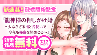 新連載『龍神様の押しかけ婚』配信開始記念キャンペーン！『龍神様の押しかけ婚〜人ならざる指と舌使いで今夜も秘蜜を絡めとる〜』