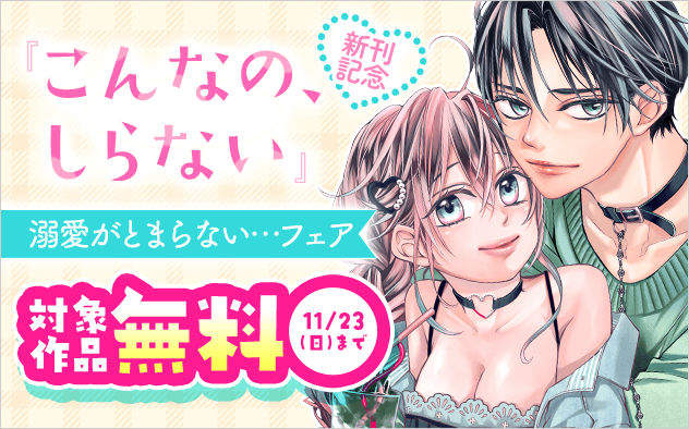 『こんなの、しらない』新刊記念！溺愛がとまらない…フェア『こんなの、しらない』