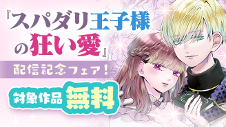 王宮溺愛ファンタジー『スパダリ王子様の狂い愛』配信記念フェア！『スパダリ王子様の狂い愛』